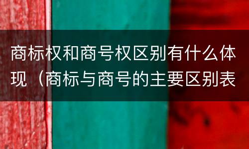 商标权和商号权区别有什么体现（商标与商号的主要区别表现）
