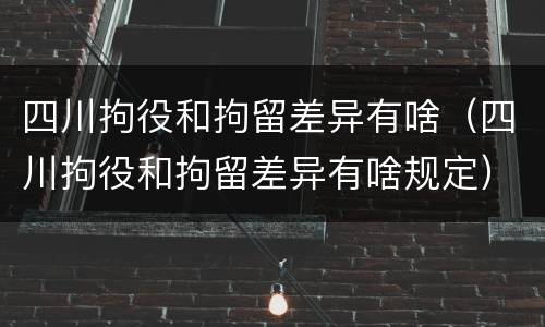 四川拘役和拘留差异有啥（四川拘役和拘留差异有啥规定）