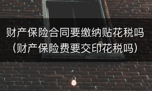 财产保险合同要缴纳贴花税吗（财产保险费要交印花税吗）