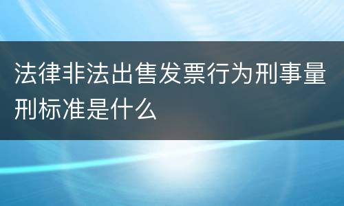 法律非法出售发票行为刑事量刑标准是什么