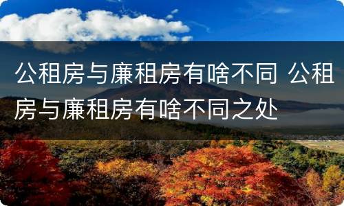 公租房与廉租房有啥不同 公租房与廉租房有啥不同之处