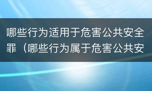 哪些行为适用于危害公共安全罪（哪些行为属于危害公共安全罪）