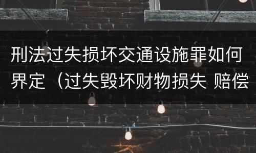 刑法过失损坏交通设施罪如何界定（过失毁坏财物损失 赔偿标准）