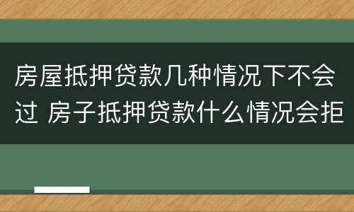 房屋抵押贷款几种情况下不会过 房子抵押贷款什么情况会拒贷
