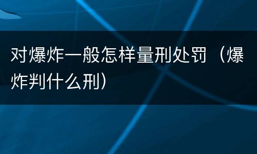 对爆炸一般怎样量刑处罚（爆炸判什么刑）