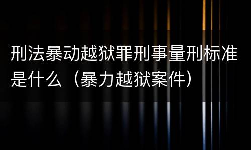 刑法暴动越狱罪刑事量刑标准是什么（暴力越狱案件）