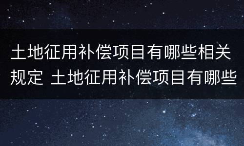 土地征用补偿项目有哪些相关规定 土地征用补偿项目有哪些相关规定要求