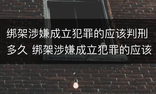 绑架涉嫌成立犯罪的应该判刑多久 绑架涉嫌成立犯罪的应该判刑多久可以减刑