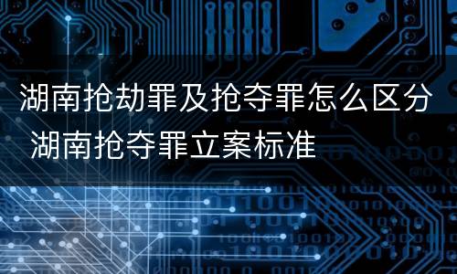 湖南抢劫罪及抢夺罪怎么区分 湖南抢夺罪立案标准
