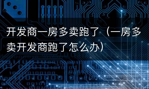 开发商一房多卖跑了（一房多卖开发商跑了怎么办）