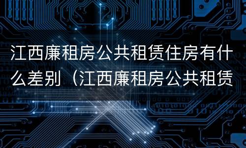 江西廉租房公共租赁住房有什么差别（江西廉租房公共租赁住房有什么差别嘛）