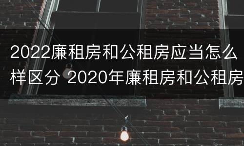 2022廉租房和公租房应当怎么样区分 2020年廉租房和公租房的区别