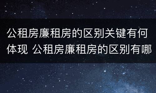 公租房廉租房的区别关键有何体现 公租房廉租房的区别有哪些