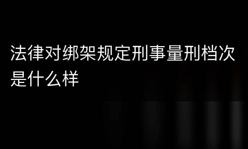 法律对绑架规定刑事量刑档次是什么样