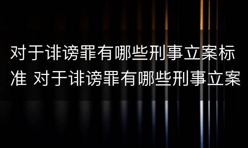 对于诽谤罪有哪些刑事立案标准 对于诽谤罪有哪些刑事立案标准呢