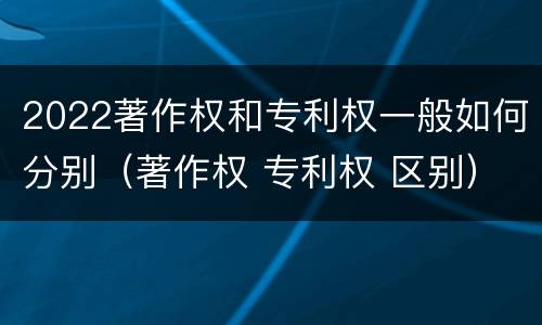 2022著作权和专利权一般如何分别（著作权 专利权 区别）