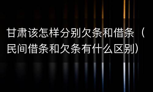 甘肃该怎样分别欠条和借条（民间借条和欠条有什么区别）