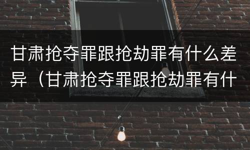 甘肃抢夺罪跟抢劫罪有什么差异（甘肃抢夺罪跟抢劫罪有什么差异吗）