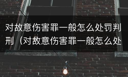 对故意伤害罪一般怎么处罚判刑（对故意伤害罪一般怎么处罚判刑的）