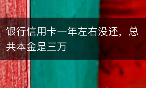 银行信用卡一年左右没还，总共本金是三万