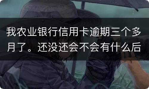 我农业银行信用卡逾期三个多月了。还没还会不会有什么后果