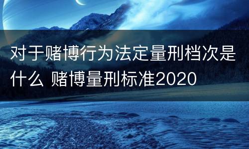 对于赌博行为法定量刑档次是什么 赌博量刑标准2020