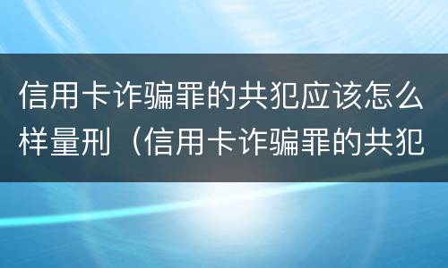信用卡诈骗罪的共犯应该怎么样量刑（信用卡诈骗罪的共犯应该怎么样量刑呢）