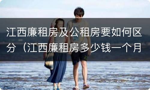 江西廉租房及公租房要如何区分（江西廉租房多少钱一个月）