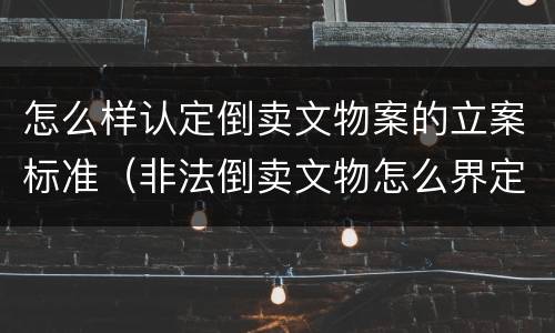 怎么样认定倒卖文物案的立案标准（非法倒卖文物怎么界定）