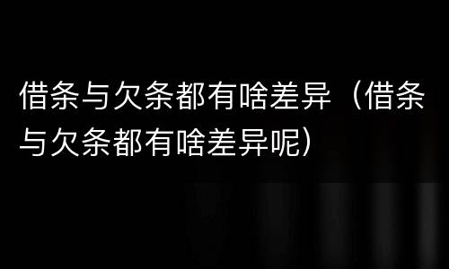 借条与欠条都有啥差异（借条与欠条都有啥差异呢）