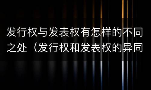 发行权与发表权有怎样的不同之处（发行权和发表权的异同）