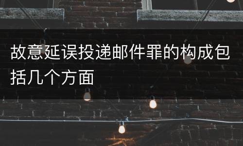 故意延误投递邮件罪的构成包括几个方面