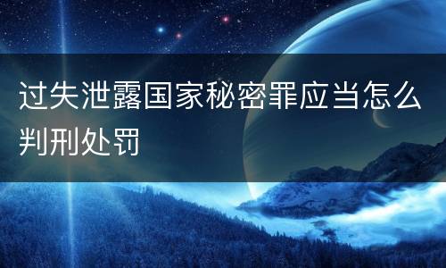 过失泄露国家秘密罪应当怎么判刑处罚