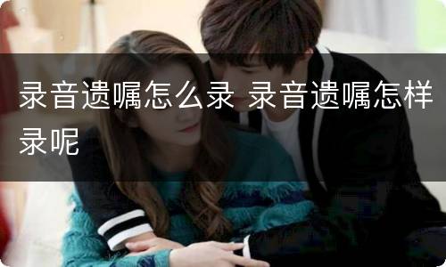 录音遗嘱怎么录 录音遗嘱怎样录呢