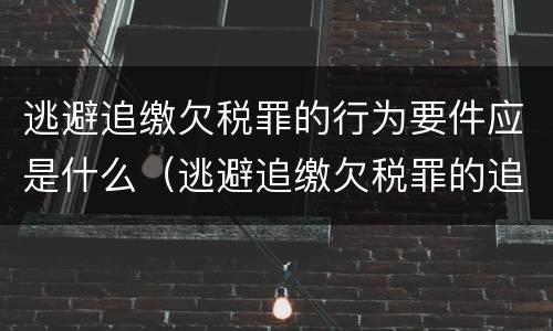 逃避追缴欠税罪的行为要件应是什么（逃避追缴欠税罪的追诉标准）