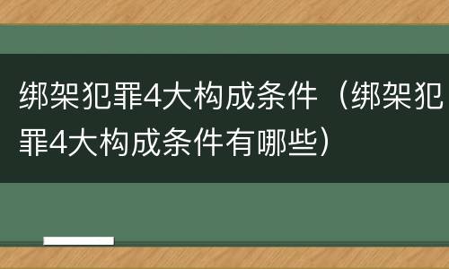 绑架犯罪4大构成条件（绑架犯罪4大构成条件有哪些）