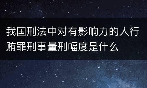 我国刑法中对有影响力的人行贿罪刑事量刑幅度是什么