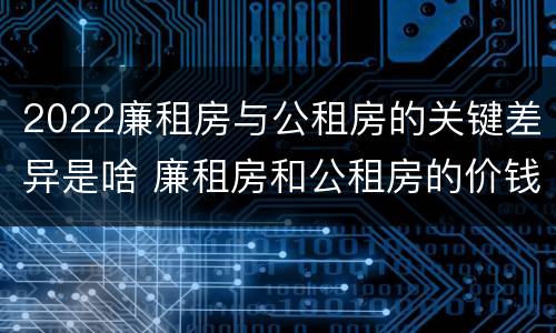 2022廉租房与公租房的关键差异是啥 廉租房和公租房的价钱
