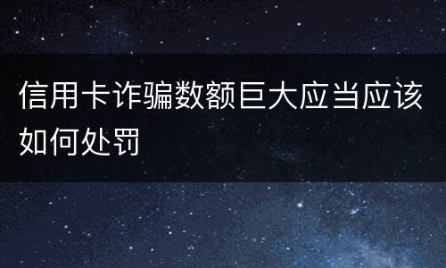 信用卡诈骗数额巨大应当应该如何处罚