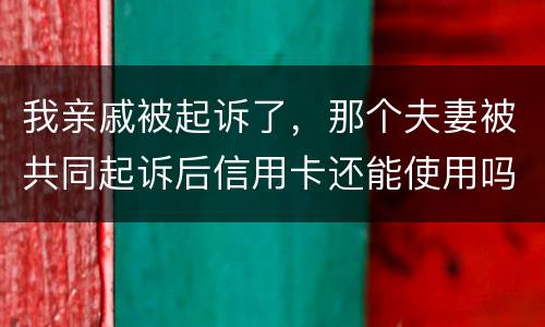 我亲戚被起诉了，那个夫妻被共同起诉后信用卡还能使用吗