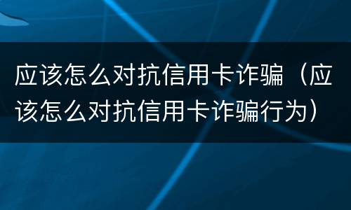 应该怎么对抗信用卡诈骗（应该怎么对抗信用卡诈骗行为）
