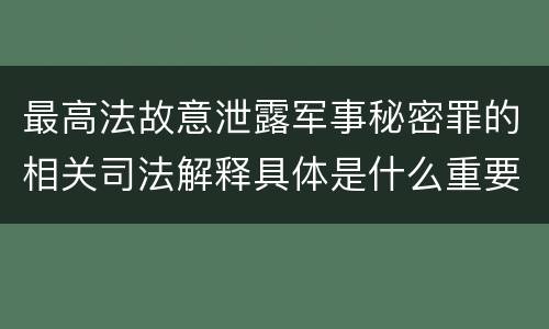 最高法故意泄露军事秘密罪的相关司法解释具体是什么重要内容