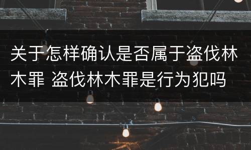 关于怎样确认是否属于盗伐林木罪 盗伐林木罪是行为犯吗