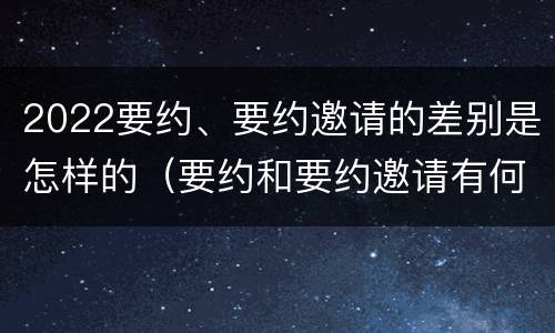 2022要约、要约邀请的差别是怎样的（要约和要约邀请有何区别?）