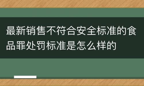 最新销售不符合安全标准的食品罪处罚标准是怎么样的