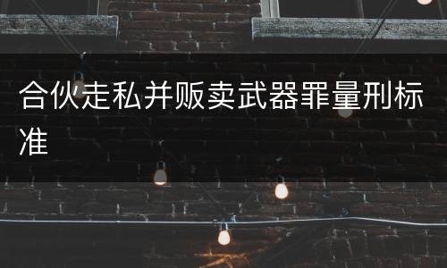 合伙走私并贩卖武器罪量刑标准