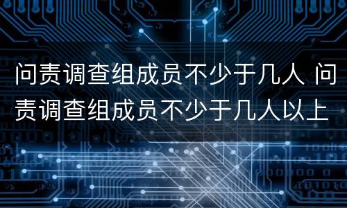 问责调查组成员不少于几人 问责调查组成员不少于几人以上