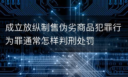 成立放纵制售伪劣商品犯罪行为罪通常怎样判刑处罚