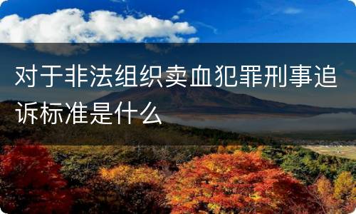 对于非法组织卖血犯罪刑事追诉标准是什么