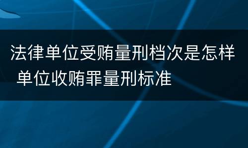 法律单位受贿量刑档次是怎样 单位收贿罪量刑标准